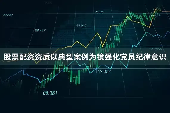 股票配资资质以典型案例为镜强化党员纪律意识