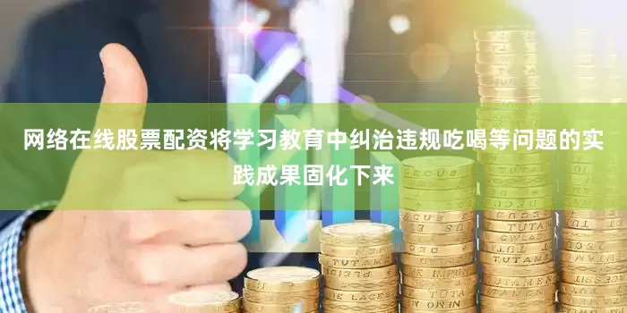 网络在线股票配资将学习教育中纠治违规吃喝等问题的实践成果固化下来