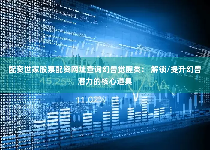 配资世家股票配资网址查询幻兽觉醒类： 解锁/提升幻兽潜力的核心道具