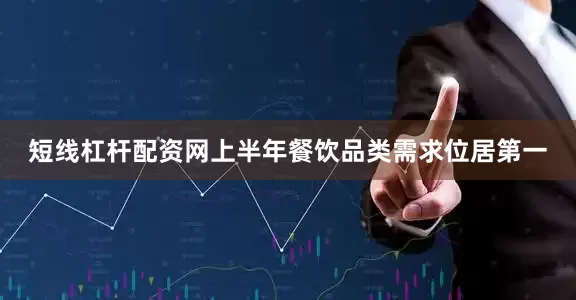 短线杠杆配资网上半年餐饮品类需求位居第一