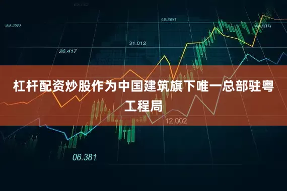 杠杆配资炒股作为中国建筑旗下唯一总部驻粤工程局