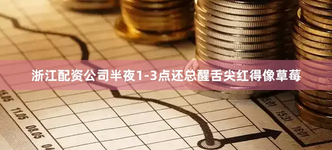 浙江配资公司半夜1-3点还总醒舌尖红得像草莓