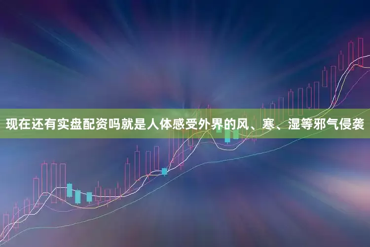 现在还有实盘配资吗就是人体感受外界的风、寒、湿等邪气侵袭