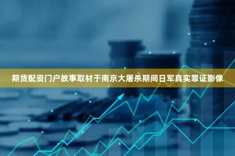 期货配资门户故事取材于南京大屠杀期间日军真实罪证影像