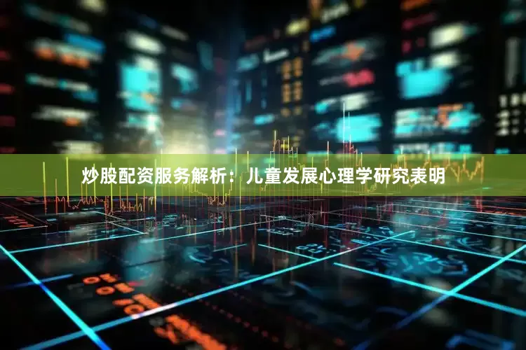 炒股配资服务解析：儿童发展心理学研究表明