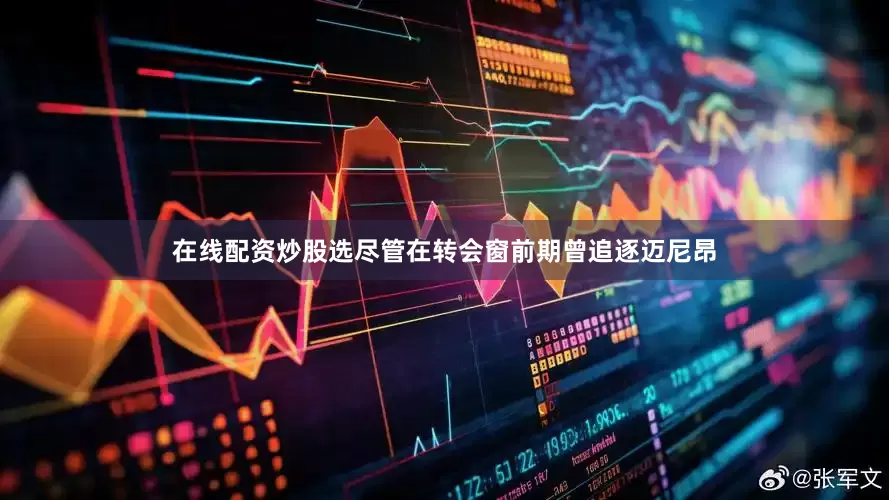 在线配资炒股选尽管在转会窗前期曾追逐迈尼昂