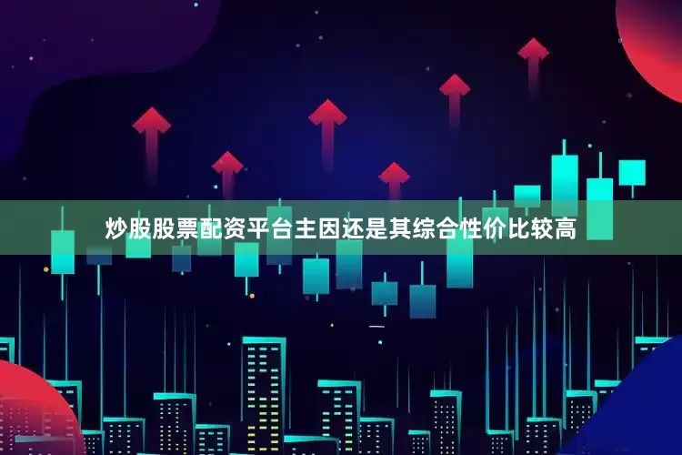 炒股股票配资平台主因还是其综合性价比较高