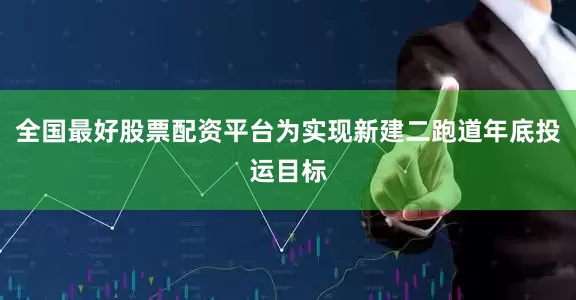 全国最好股票配资平台为实现新建二跑道年底投运目标