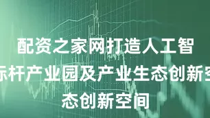 配资之家网打造人工智能标杆产业园及产业生态创新空间